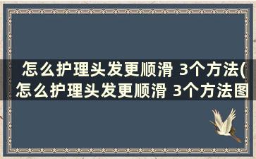 怎么护理头发更顺滑 3个方法(怎么护理头发更顺滑 3个方法图解)